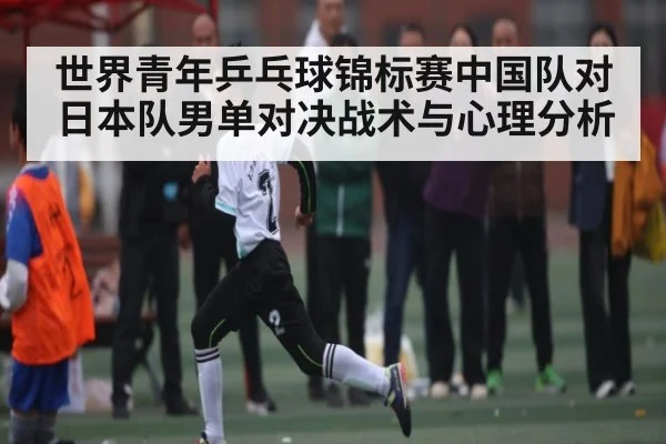 世界青年乒乓球锦标赛中国队对日本队男单对决战术与心理分析