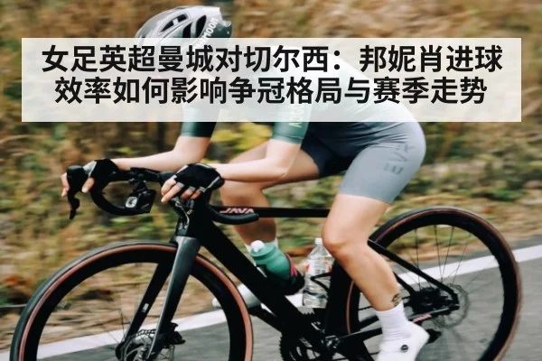 女足英超曼城对切尔西：邦妮肖进球效率如何影响争冠格局与赛季走势