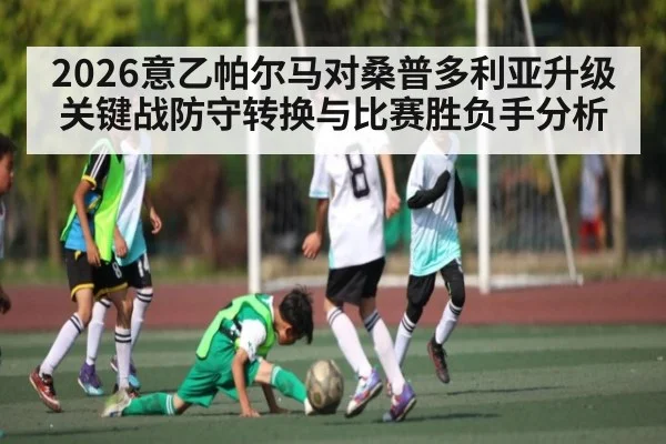 2026意乙帕尔马对桑普多利亚升级关键战防守转换与比赛胜负手分析