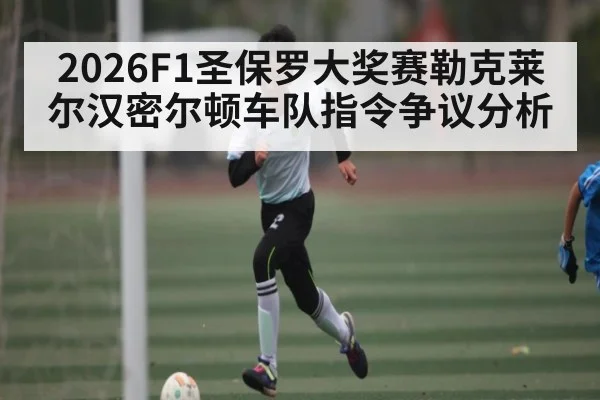 2026F1圣保罗大奖赛勒克莱尔汉密尔顿车队指令争议分析