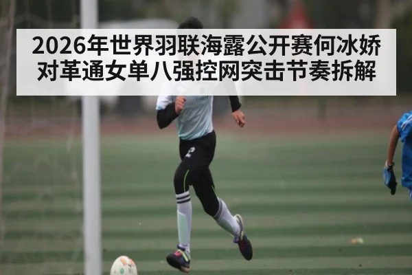 2026年世界羽联海露公开赛何冰娇对革通女单八强控网突击节奏拆解