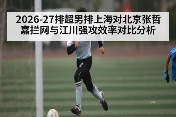 2026-27排超男排上海对北京张哲嘉拦网与江川强攻效率对比分析